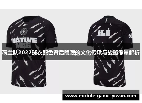 荷兰队2022球衣配色背后隐藏的文化传承与战略考量解析
