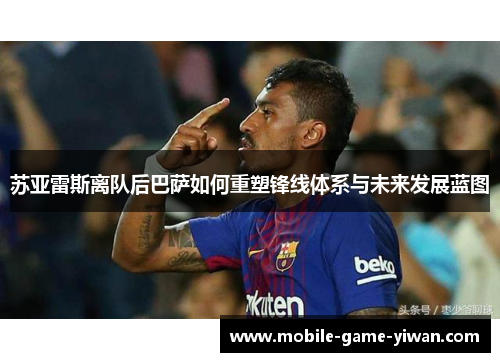 苏亚雷斯离队后巴萨如何重塑锋线体系与未来发展蓝图