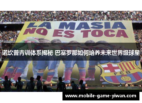 诺坎普青训体系揭秘 巴塞罗那如何培养未来世界级球星