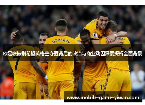 欧足联被指希望英格兰夺冠背后的政治与商业动因深度探析全面背景