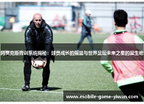 阿贾克斯青训系统揭秘：球员成长的摇篮与世界足坛未来之星的诞生地