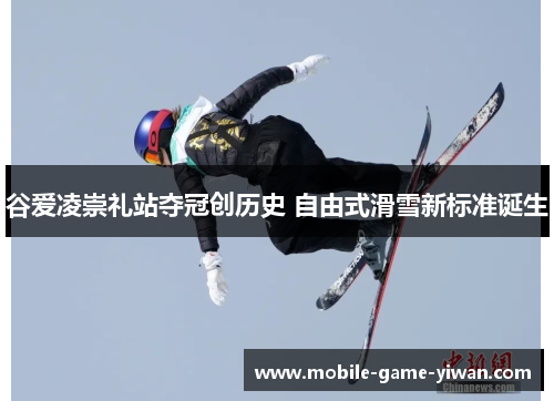 谷爱凌崇礼站夺冠创历史 自由式滑雪新标准诞生