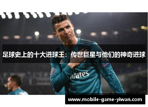 足球史上的十大进球王：传世巨星与他们的神奇进球