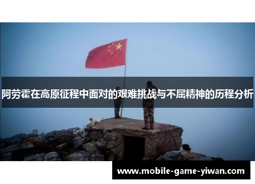 阿劳霍在高原征程中面对的艰难挑战与不屈精神的历程分析