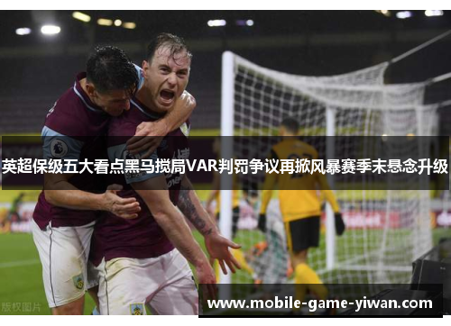 英超保级五大看点黑马搅局VAR判罚争议再掀风暴赛季末悬念升级
