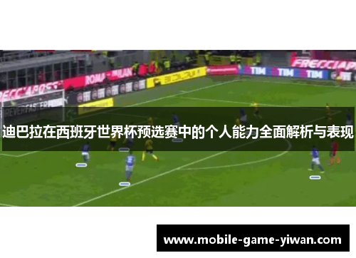 迪巴拉在西班牙世界杯预选赛中的个人能力全面解析与表现