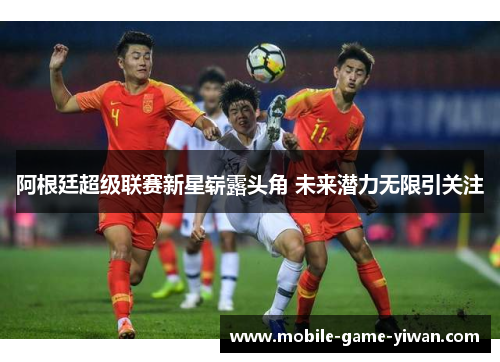 阿根廷超级联赛新星崭露头角 未来潜力无限引关注