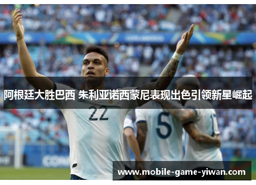 阿根廷大胜巴西 朱利亚诺西蒙尼表现出色引领新星崛起