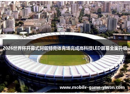 2026世界杯开幕式阿兹特克体育场完成高科技LED屏幕全面升级