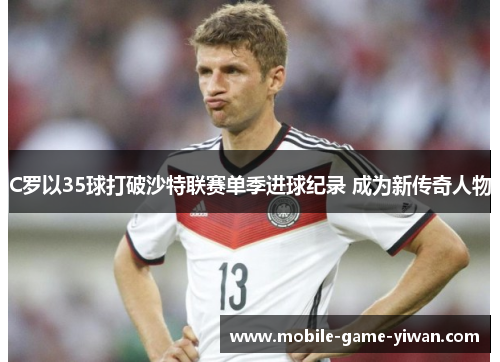 C罗以35球打破沙特联赛单季进球纪录 成为新传奇人物