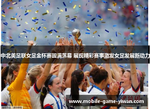 中北美足联女足金杯赛圆满落幕 展现精彩赛事激发女足发展新动力