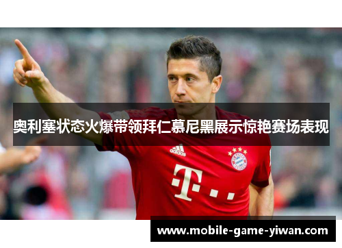 奥利塞状态火爆带领拜仁慕尼黑展示惊艳赛场表现