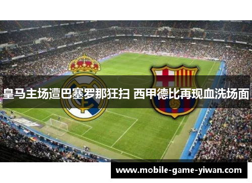 皇马主场遭巴塞罗那狂扫 西甲德比再现血洗场面