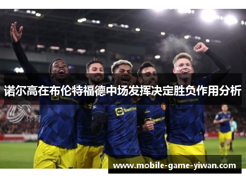 诺尔高在布伦特福德中场发挥决定胜负作用分析