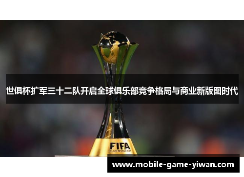 世俱杯扩军三十二队开启全球俱乐部竞争格局与商业新版图时代