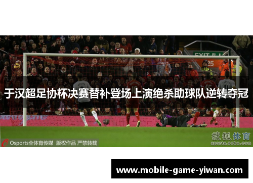 于汉超足协杯决赛替补登场上演绝杀助球队逆转夺冠