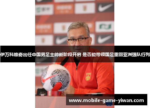 伊万科维奇出任中国男足主帅新阶段开启 是否能带领国足重回亚洲强队行列