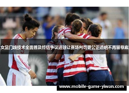女足门线技术全面普及终结争议进球让赛场判罚更公正透明不再留悬案