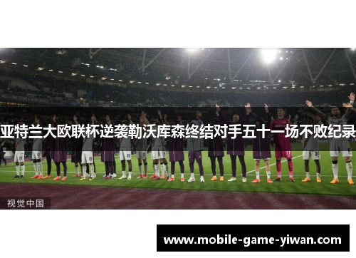 亚特兰大欧联杯逆袭勒沃库森终结对手五十一场不败纪录